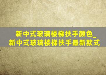 新中式玻璃楼梯扶手颜色_新中式玻璃楼梯扶手最新款式