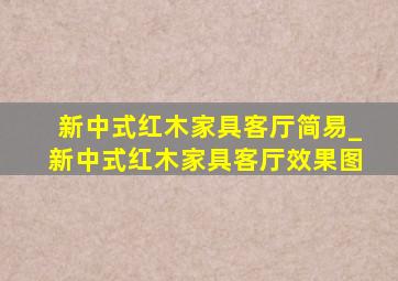 新中式红木家具客厅简易_新中式红木家具客厅效果图