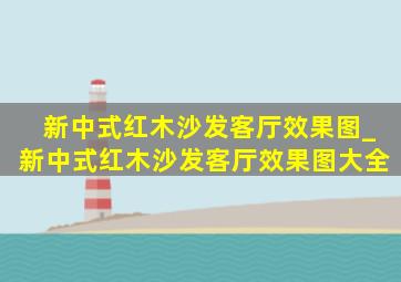 新中式红木沙发客厅效果图_新中式红木沙发客厅效果图大全