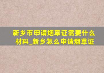 新乡市申请烟草证需要什么材料_新乡怎么申请烟草证