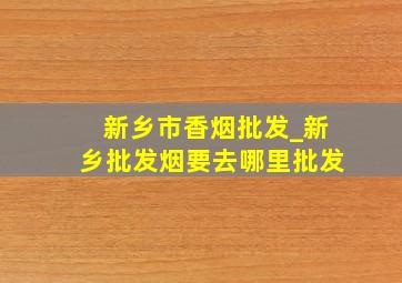 新乡市香烟批发_新乡批发烟要去哪里批发