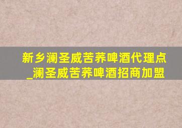 新乡澜圣威苦荞啤酒代理点_澜圣威苦荞啤酒招商加盟