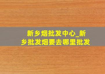 新乡烟批发中心_新乡批发烟要去哪里批发