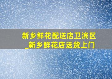 新乡鲜花配送店卫滨区_新乡鲜花店送货上门