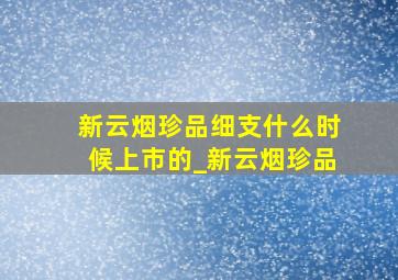 新云烟珍品细支什么时候上市的_新云烟珍品