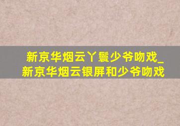 新京华烟云丫鬟少爷吻戏_新京华烟云银屏和少爷吻戏