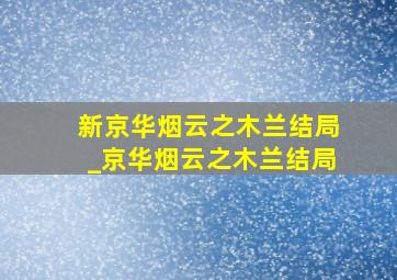 新京华烟云之木兰结局_京华烟云之木兰结局