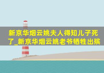 新京华烟云姚夫人得知儿子死了_新京华烟云姚老爷牺牲出殡