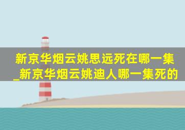 新京华烟云姚思远死在哪一集_新京华烟云姚迪人哪一集死的