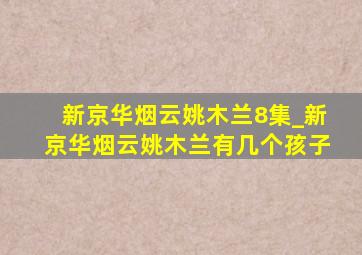 新京华烟云姚木兰8集_新京华烟云姚木兰有几个孩子