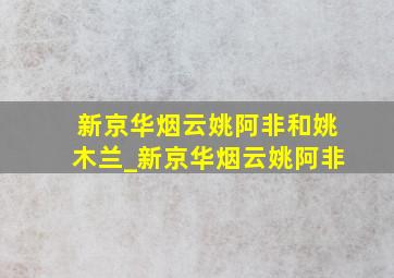 新京华烟云姚阿非和姚木兰_新京华烟云姚阿非