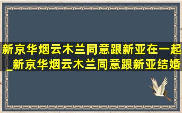 新京华烟云木兰同意跟新亚在一起_新京华烟云木兰同意跟新亚结婚