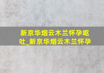 新京华烟云木兰怀孕呕吐_新京华烟云木兰怀孕