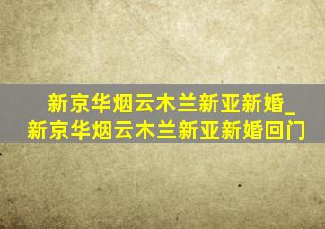 新京华烟云木兰新亚新婚_新京华烟云木兰新亚新婚回门