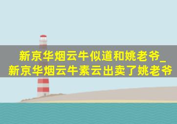 新京华烟云牛似道和姚老爷_新京华烟云牛素云出卖了姚老爷