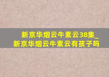 新京华烟云牛素云38集_新京华烟云牛素云有孩子吗