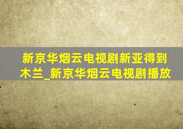 新京华烟云电视剧新亚得到木兰_新京华烟云电视剧播放