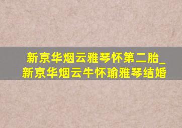 新京华烟云雅琴怀第二胎_新京华烟云牛怀瑜雅琴结婚