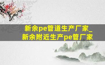 新余pe管道生产厂家_新余附近生产pe管厂家