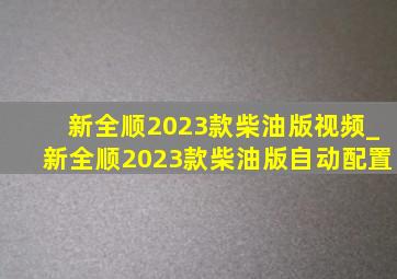 新全顺2023款柴油版视频_新全顺2023款柴油版自动配置