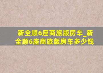 新全顺6座商旅版房车_新全顺6座商旅版房车多少钱