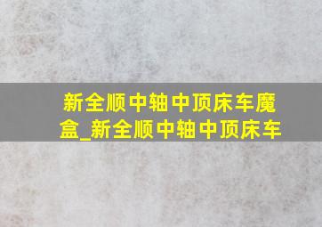 新全顺中轴中顶床车魔盒_新全顺中轴中顶床车