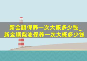 新全顺保养一次大概多少钱_新全顺柴油保养一次大概多少钱