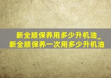 新全顺保养用多少升机油_新全顺保养一次用多少升机油