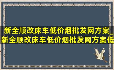 新全顺改床车(低价烟批发网)方案_新全顺改床车(低价烟批发网)方案低顶短轴