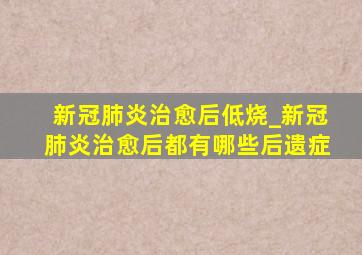 新冠肺炎治愈后低烧_新冠肺炎治愈后都有哪些后遗症