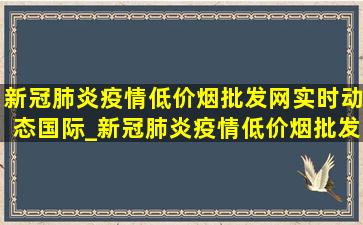 新冠肺炎疫情(低价烟批发网)实时动态国际_新冠肺炎疫情(低价烟批发网)实时动态