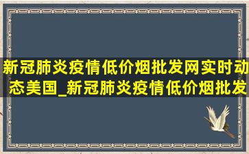 新冠肺炎疫情(低价烟批发网)实时动态美国_新冠肺炎疫情(低价烟批发网)实时动态