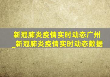 新冠肺炎疫情实时动态广州_新冠肺炎疫情实时动态数据