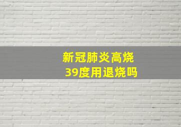 新冠肺炎高烧39度用退烧吗