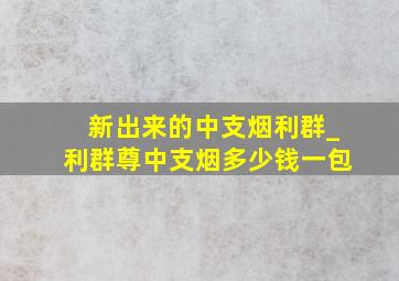 新出来的中支烟利群_利群尊中支烟多少钱一包