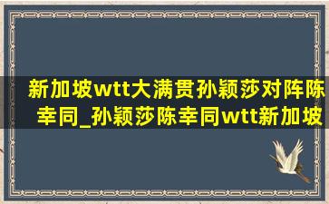 新加坡wtt大满贯孙颖莎对阵陈幸同_孙颖莎陈幸同wtt新加坡比赛完整版