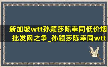 新加坡wtt孙颖莎陈幸同(低价烟批发网)之争_孙颖莎陈幸同wtt新加坡比赛完整版