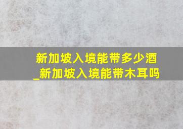 新加坡入境能带多少酒_新加坡入境能带木耳吗