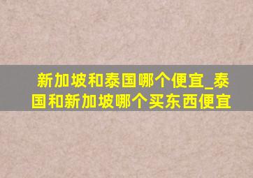 新加坡和泰国哪个便宜_泰国和新加坡哪个买东西便宜