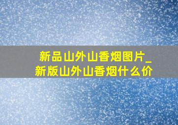 新品山外山香烟图片_新版山外山香烟什么价