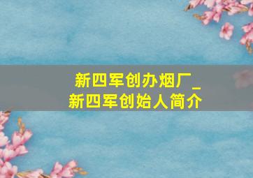 新四军创办烟厂_新四军创始人简介