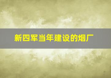 新四军当年建设的烟厂