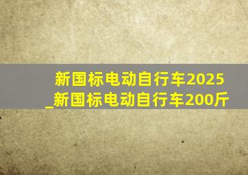 新国标电动自行车2025_新国标电动自行车200斤