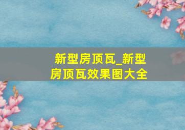 新型房顶瓦_新型房顶瓦效果图大全