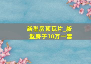 新型房顶瓦片_新型房子10万一套