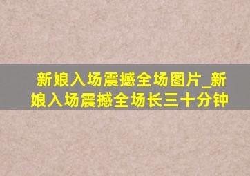 新娘入场震撼全场图片_新娘入场震撼全场长三十分钟