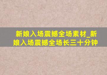 新娘入场震撼全场素材_新娘入场震撼全场长三十分钟