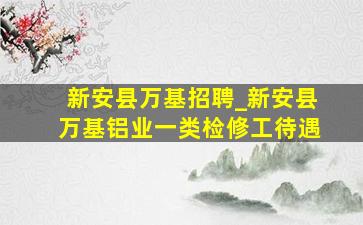 新安县万基招聘_新安县万基铝业一类检修工待遇