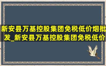 新安县万基控股集团(免税低价烟批发)_新安县万基控股集团(免税低价烟批发)天眼查