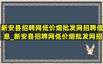 新安县招聘网(低价烟批发网)招聘信息_新安县招聘网(低价烟批发网)招聘信息2023